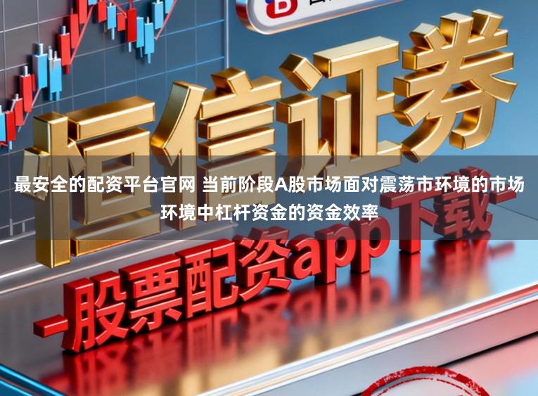 最安全的配资平台官网 当前阶段A股市场面对震荡市环境的市场环境中杠杆资金的资金效率