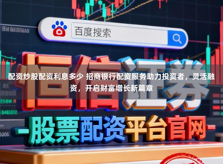 配资炒股配资利息多少 招商银行配资服务助力投资者，灵活融资，开启财富增长新篇章