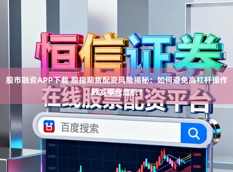 股市融资APP下载 股指期货配资风险揭秘：如何避免高杠杆操作触发爆仓危机？