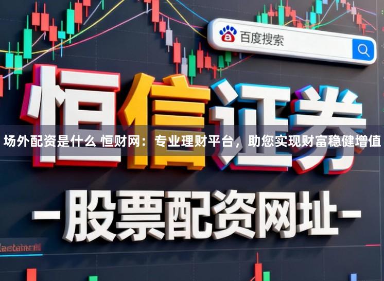 场外配资是什么 恒财网：专业理财平台，助您实现财富稳健增值