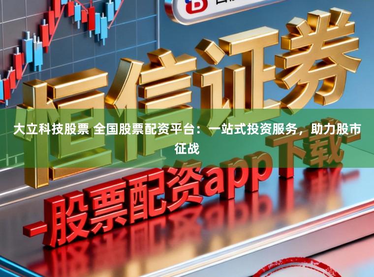 大立科技股票 全国股票配资平台：一站式投资服务，助力股市征战