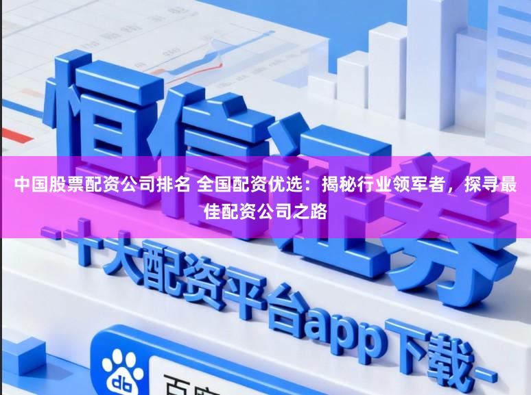 中国股票配资公司排名 全国配资优选：揭秘行业领军者，探寻最佳配资公司之路