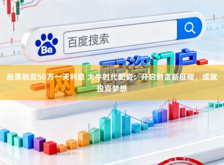 股票融资50万一天利息 大牛时代配资：开启财富新征程，成就投资梦想