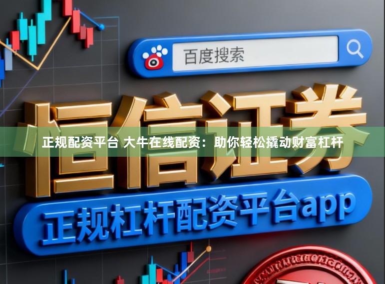正规配资平台 大牛在线配资：助你轻松撬动财富杠杆