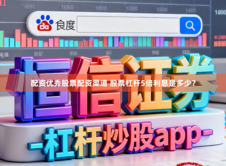 配资优秀股票配资渠道 股票杠杆5倍利息是多少？