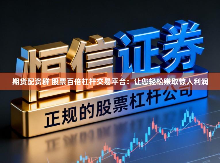 期货配资群 股票百倍杠杆交易平台：让您轻松赚取惊人利润