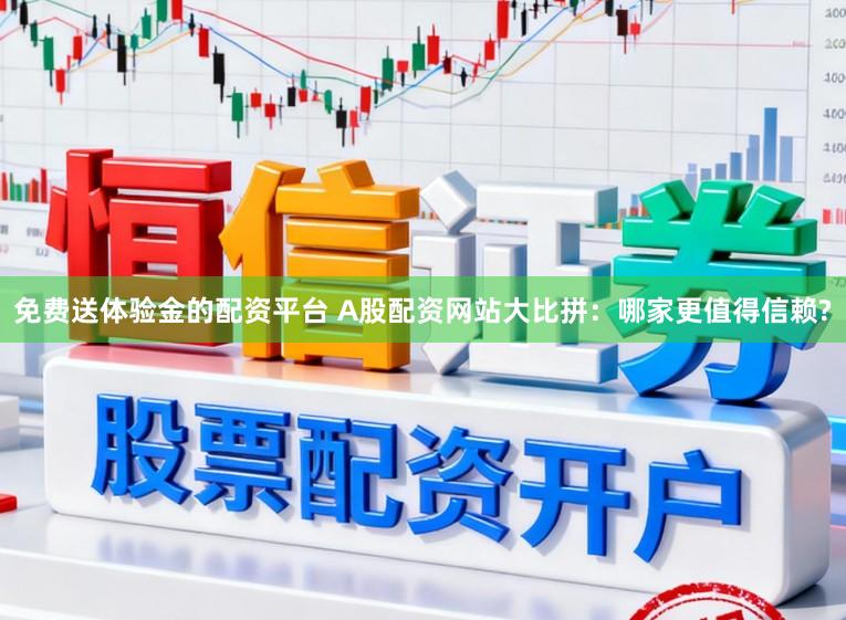 免费送体验金的配资平台 A股配资网站大比拼：哪家更值得信赖?
