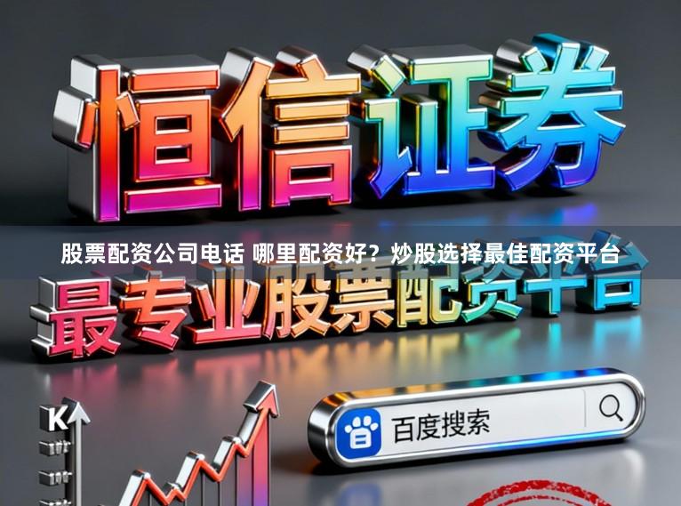 股票配资公司电话 哪里配资好？炒股选择最佳配资平台