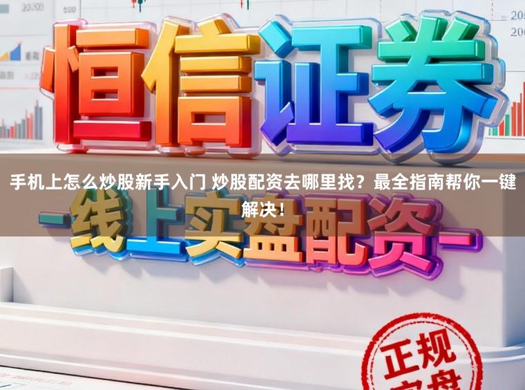 手机上怎么炒股新手入门 炒股配资去哪里找？最全指南帮你一键解决！