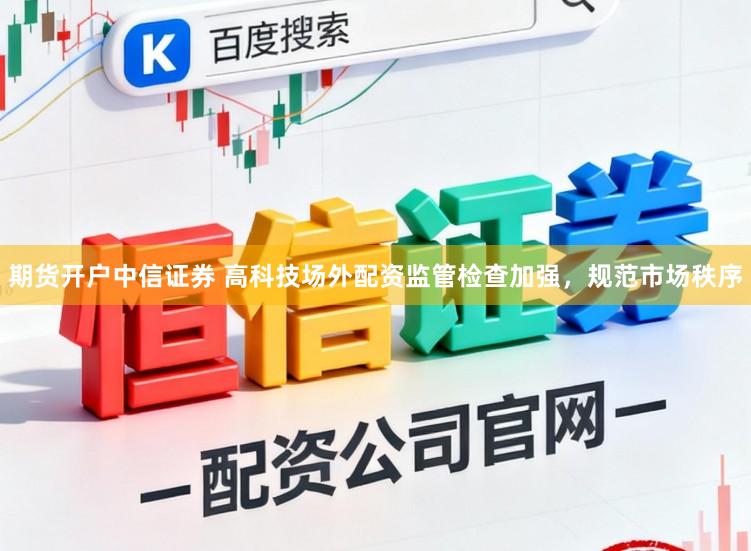 期货开户中信证券 高科技场外配资监管检查加强，规范市场秩序