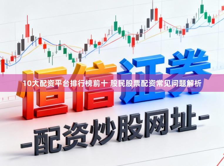 10大配资平台排行榜前十 股民股票配资常见问题解析