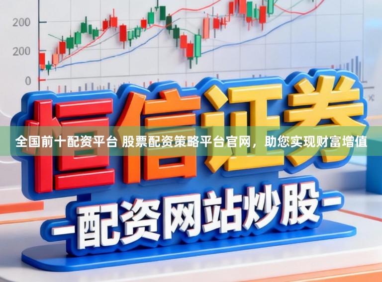 全国前十配资平台 股票配资策略平台官网，助您实现财富增值