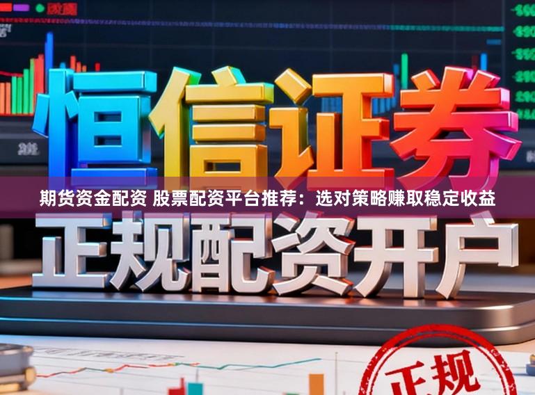 期货资金配资 股票配资平台推荐：选对策略赚取稳定收益