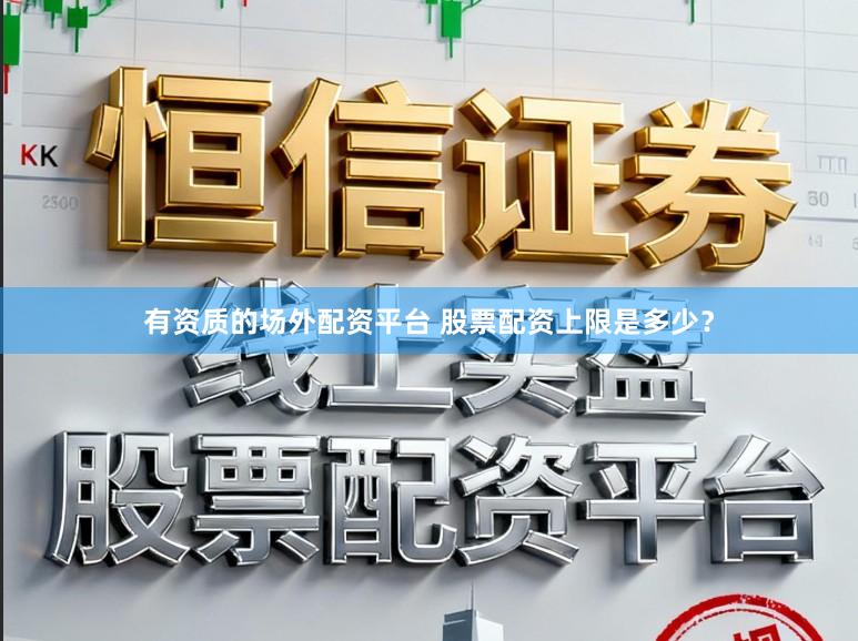 有资质的场外配资平台 股票配资上限是多少？