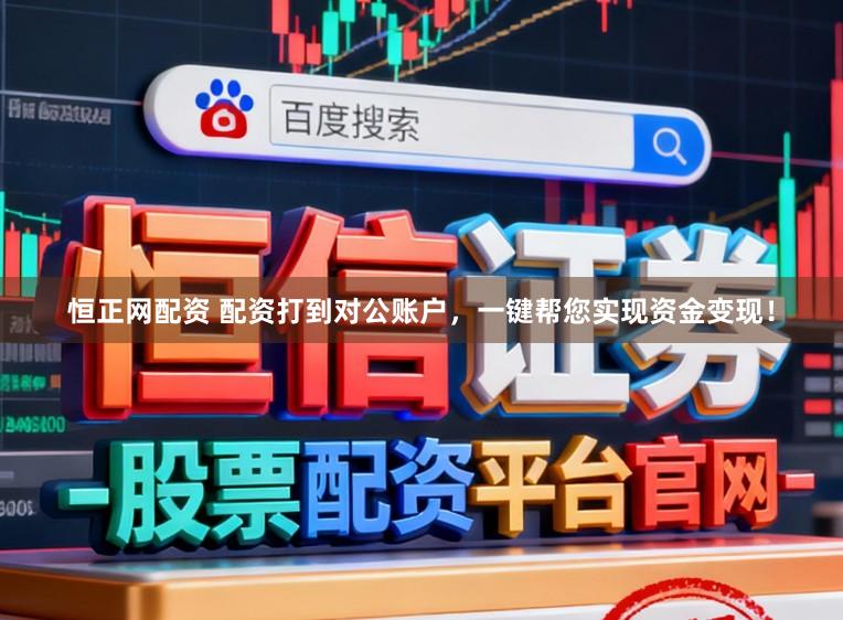恒正网配资 配资打到对公账户，一键帮您实现资金变现！