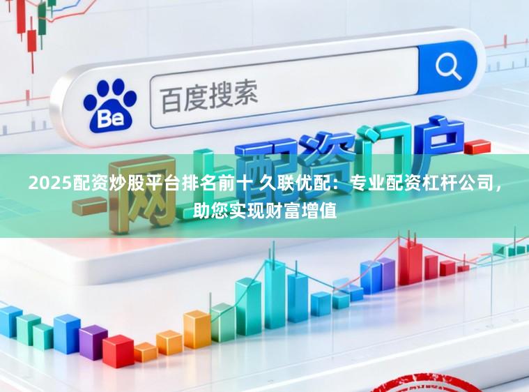 2025配资炒股平台排名前十 久联优配：专业配资杠杆公司，助您实现财富增值