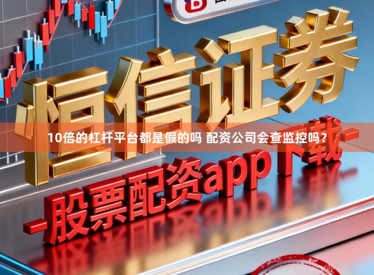 10倍的杠杆平台都是假的吗 配资公司会查监控吗？