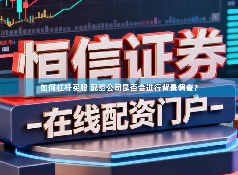 如何杠杆买股 配资公司是否会进行背景调查？