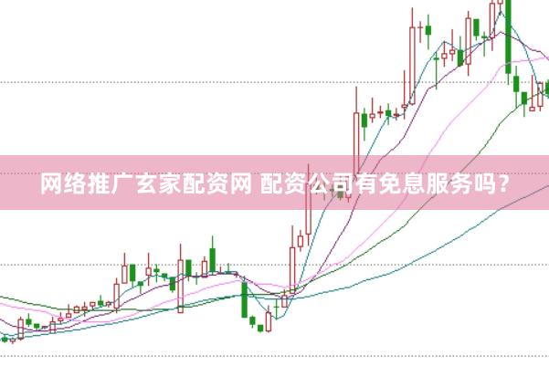 网络推广玄家配资网 配资公司有免息服务吗？