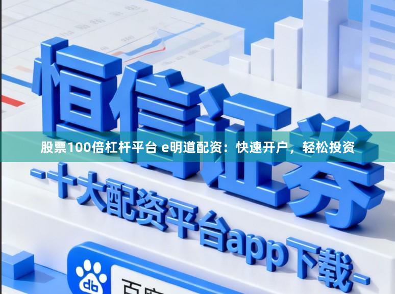 股票100倍杠杆平台 e明道配资：快速开户，轻松投资