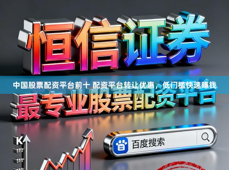 中国股票配资平台前十 配资平台转让优惠，低门槛快速赚钱