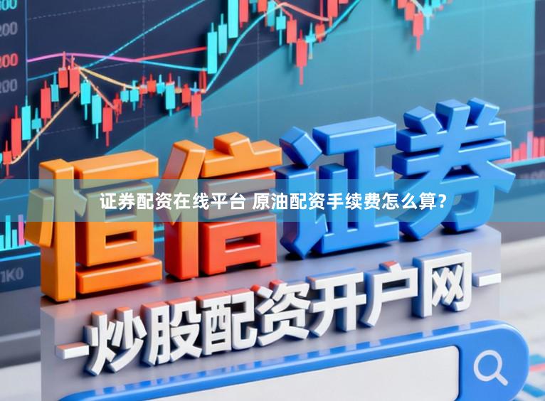 证券配资在线平台 原油配资手续费怎么算？