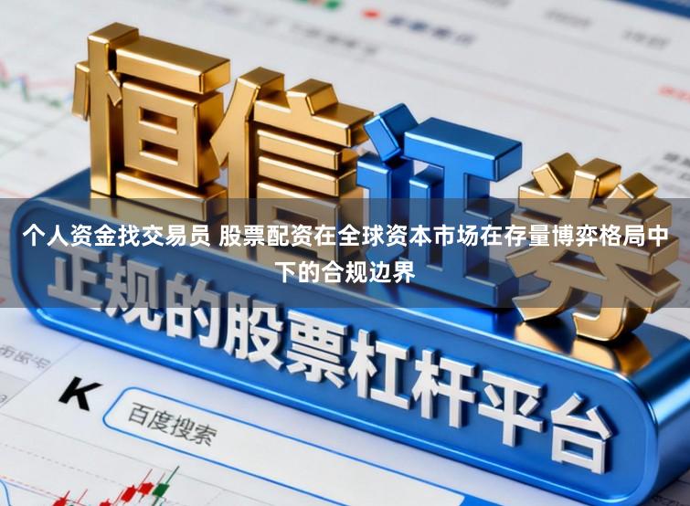 个人资金找交易员 股票配资在全球资本市场在存量博弈格局中下的合规边界