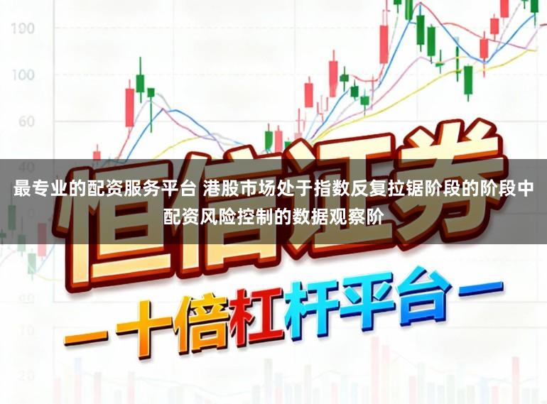 最专业的配资服务平台 港股市场处于指数反复拉锯阶段的阶段中配资风险控制的数据观察阶