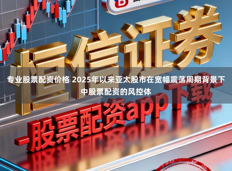 专业股票配资价格 2025年以来亚太股市在宽幅震荡周期背景下中股票配资的风控体
