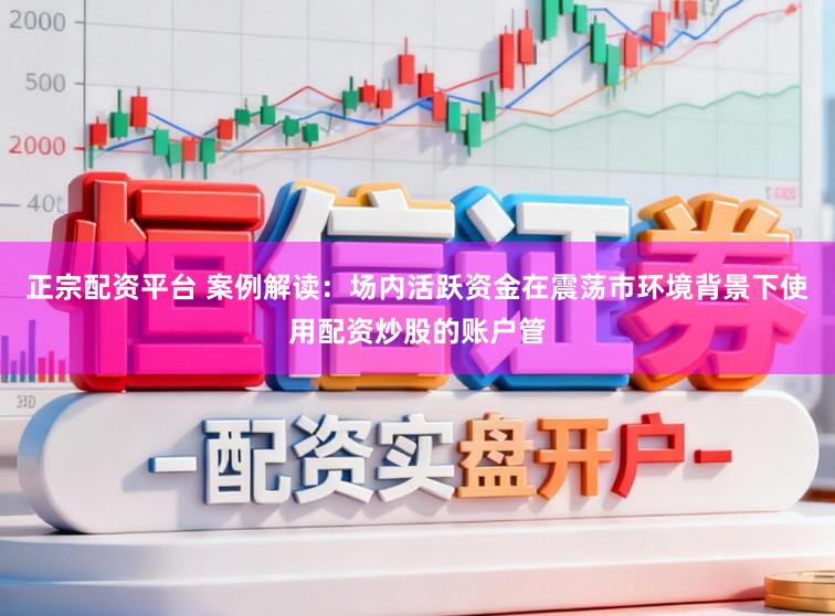 正宗配资平台 案例解读：场内活跃资金在震荡市环境背景下使用配资炒股的账户管