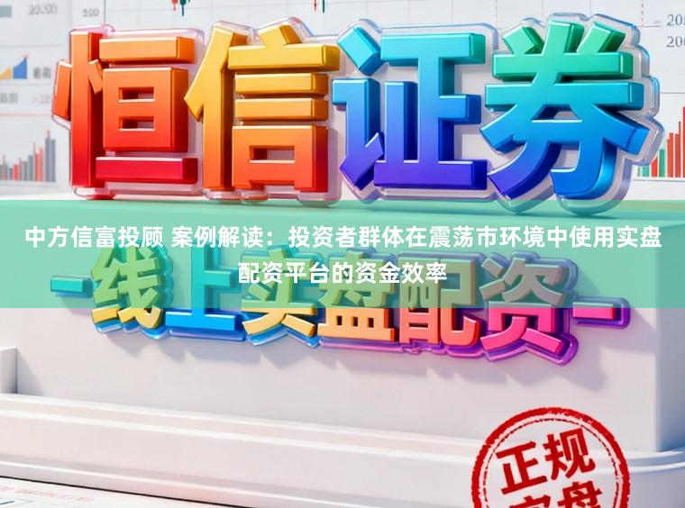 中方信富投顾 案例解读：投资者群体在震荡市环境中使用实盘配资平台的资金效率