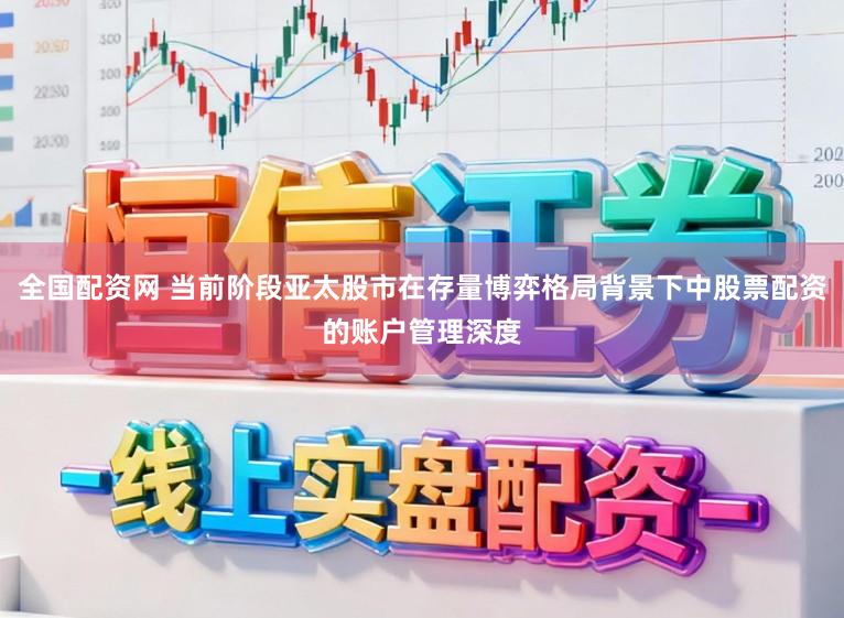 全国配资网 当前阶段亚太股市在存量博弈格局背景下中股票配资的账户管理深度