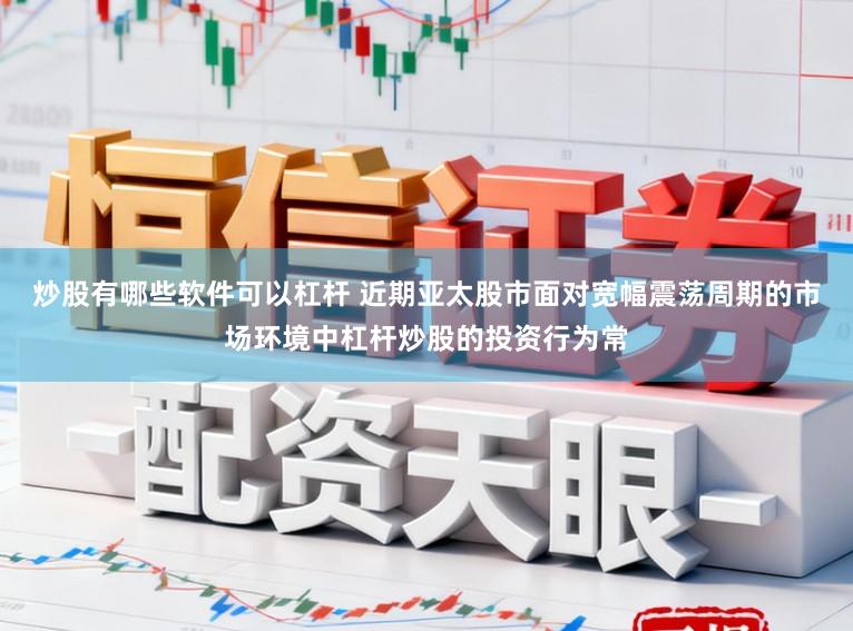 炒股有哪些软件可以杠杆 近期亚太股市面对宽幅震荡周期的市场环境中杠杆炒股的投资行为常