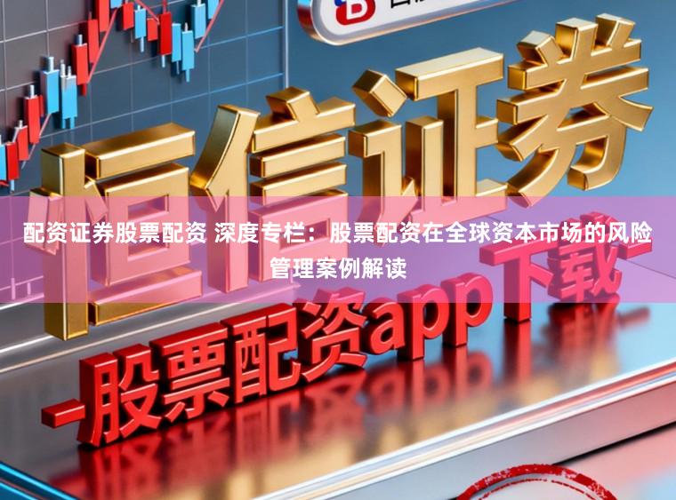 配资证券股票配资 深度专栏：股票配资在全球资本市场的风险管理案例解读
