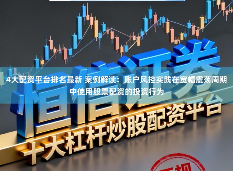 4大配资平台排名最新 案例解读：账户风控实践在宽幅震荡周期中使用股票配资的投资行为