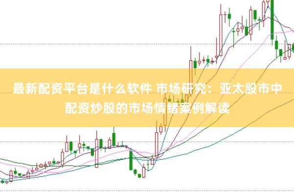 最新配资平台是什么软件 市场研究：亚太股市中配资炒股的市场情绪案例解读