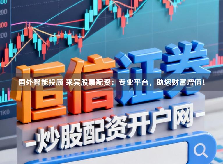 国外智能投顾 来宾股票配资：专业平台，助您财富增值！