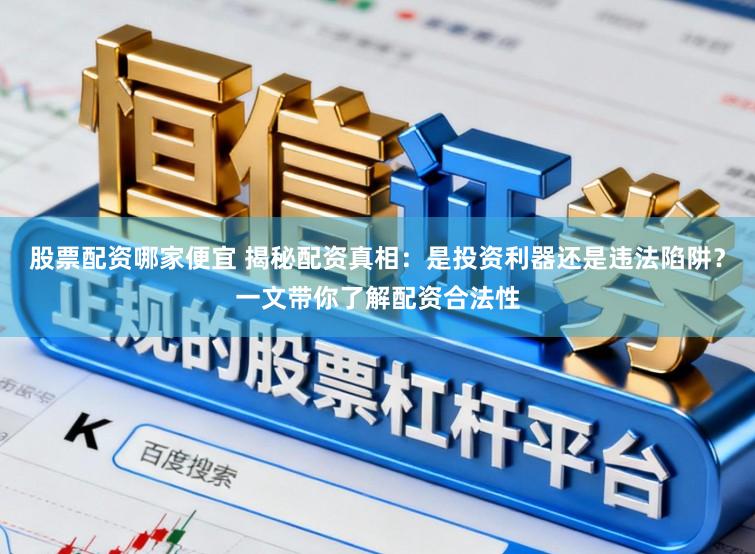 股票配资哪家便宜 揭秘配资真相：是投资利器还是违法陷阱？一文带你了解配资合法性