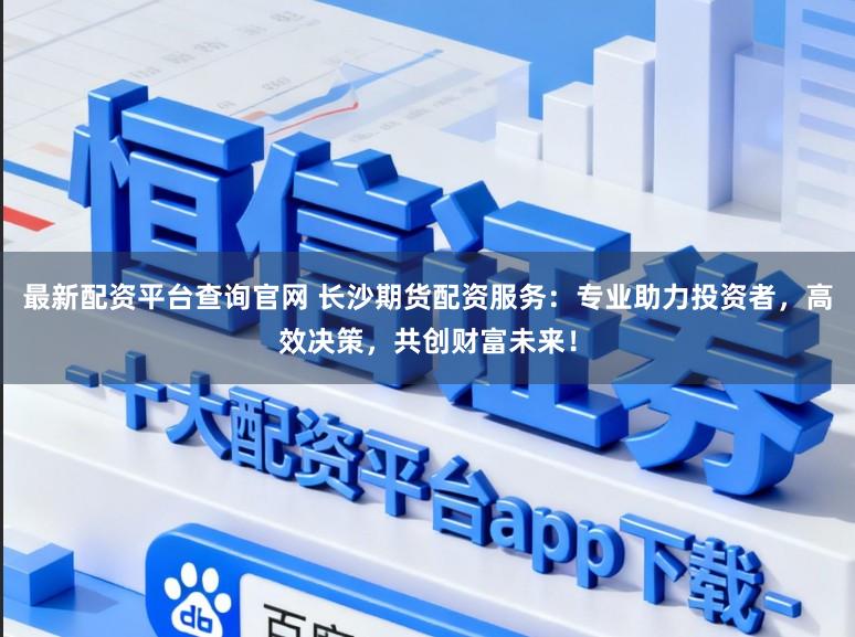 最新配资平台查询官网 长沙期货配资服务：专业助力投资者，高效决策，共创财富未来！