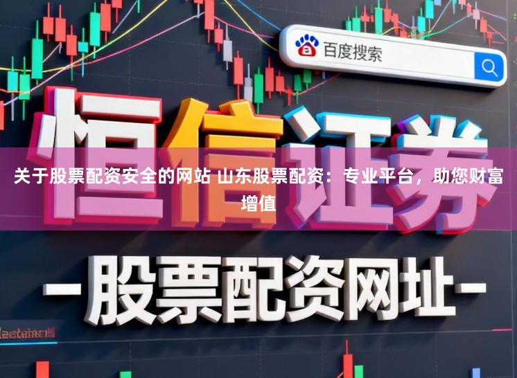 关于股票配资安全的网站 山东股票配资：专业平台，助您财富增值