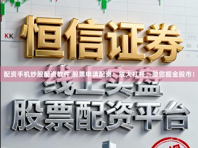 配资手机炒股配资软件 股票申请配资：放大杠杆，助您掘金股市！
