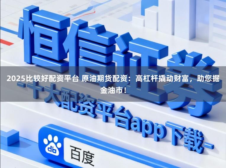 2025比较好配资平台 原油期货配资：高杠杆撬动财富，助您掘金油市！