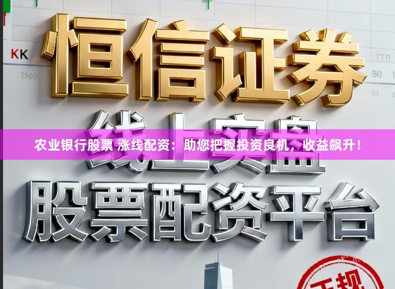 农业银行股票 涨线配资：助您把握投资良机，收益飙升！