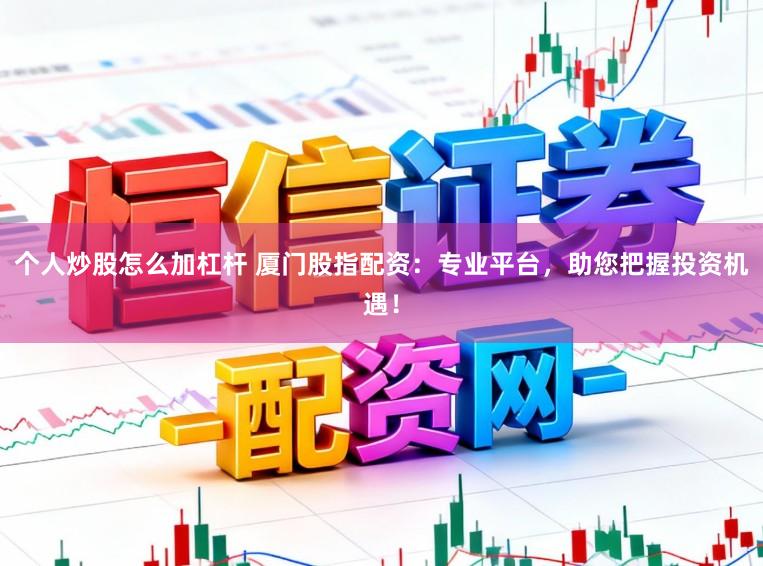 个人炒股怎么加杠杆 厦门股指配资：专业平台，助您把握投资机遇！